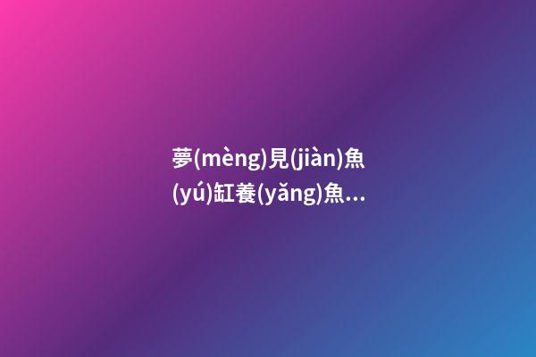 夢(mèng)見(jiàn)魚(yú)缸養(yǎng)魚(yú)　周公解夢(mèng)之夢(mèng)到魚(yú)缸養(yǎng)魚(yú)